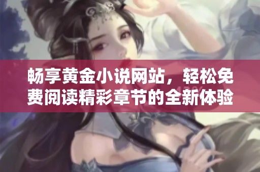 畅享黄金小说网站，轻松免费阅读精彩章节的全新体验