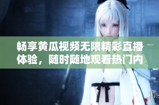 畅享黄瓜视频无限精彩直播体验，随时随地观看热门内容