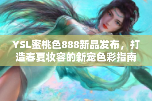 YSL蜜桃色888新品发布，打造春夏妆容的新宠色彩指南