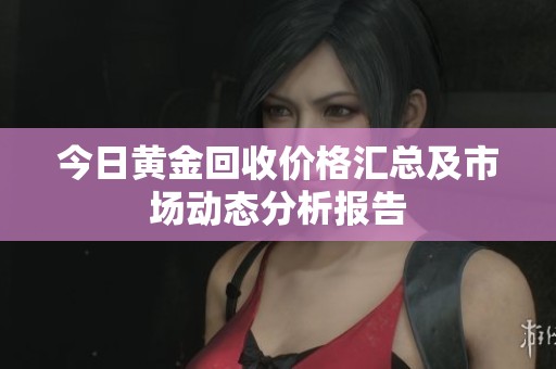 今日黄金回收价格汇总及市场动态分析报告