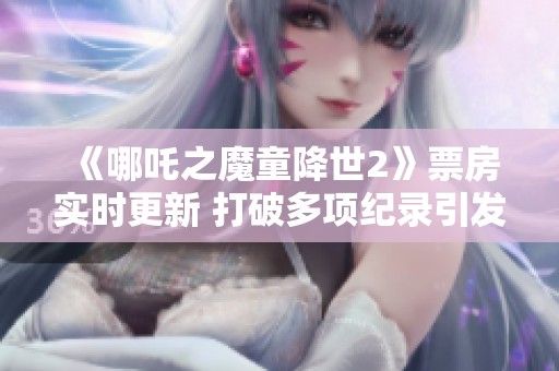 《哪吒之魔童降世2》票房实时更新 打破多项纪录引发热议
