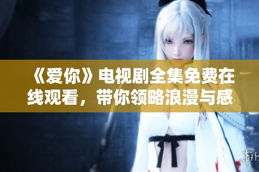 《爱你》电视剧全集免费在线观看，带你领略浪漫与感动的故事