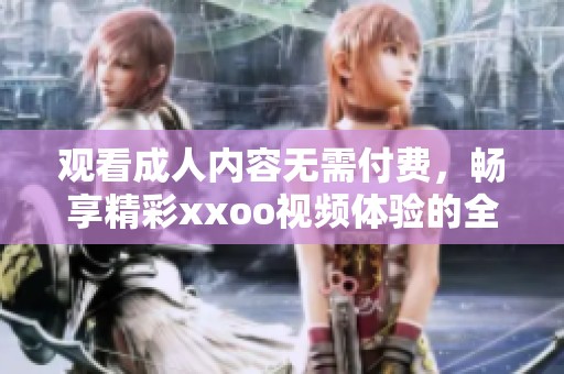 观看成人内容无需付费，畅享精彩xxoo视频体验的全新方式