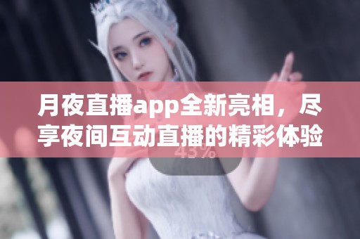 月夜直播app全新亮相，尽享夜间互动直播的精彩体验