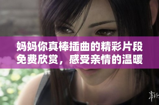 妈妈你真棒插曲的精彩片段免费欣赏，感受亲情的温暖与力量