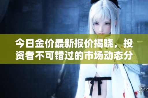 今日金价最新报价揭晓，投资者不可错过的市场动态分析