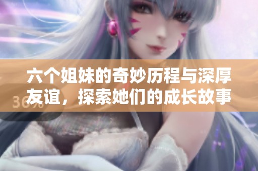 六个姐妹的奇妙历程与深厚友谊，探索她们的成长故事