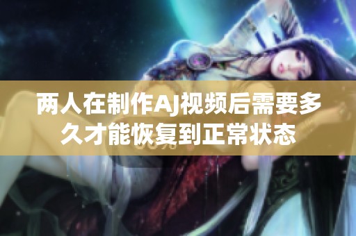 两人在制作AJ视频后需要多久才能恢复到正常状态
