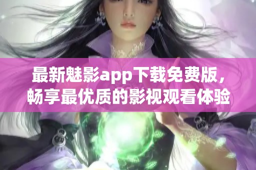 最新魅影app下载免费版，畅享最优质的影视观看体验！