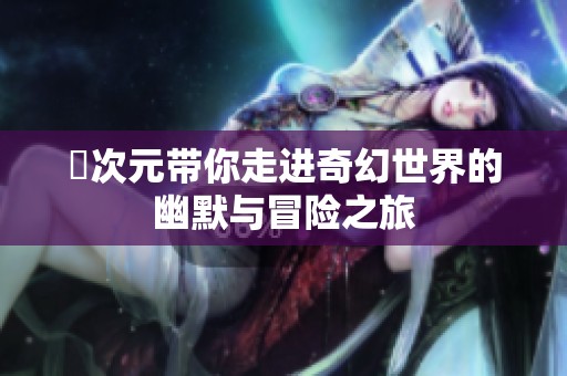囧次元带你走进奇幻世界的幽默与冒险之旅