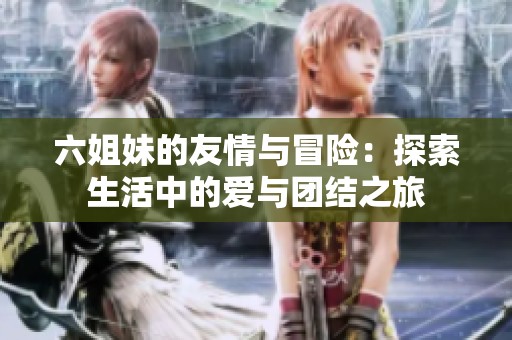 六姐妹的友情与冒险：探索生活中的爱与团结之旅