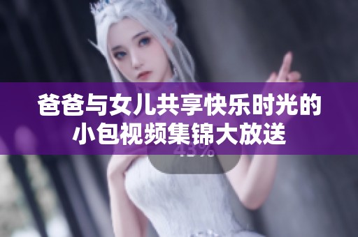 爸爸与女儿共享快乐时光的小包视频集锦大放送