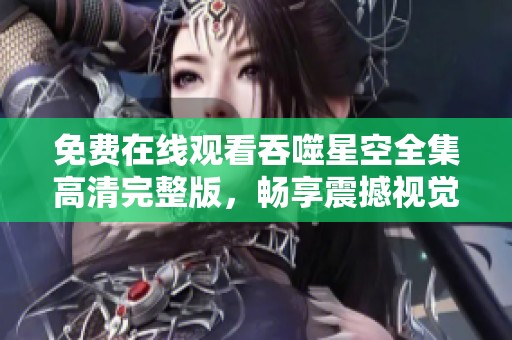 免费在线观看吞噬星空全集高清完整版，畅享震撼视觉盛宴