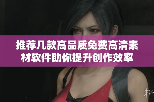 推荐几款高品质免费高清素材软件助你提升创作效率