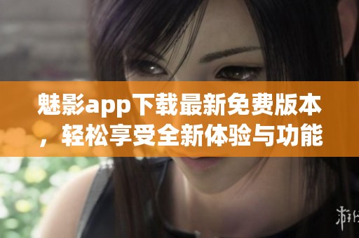 魅影app下载最新免费版本，轻松享受全新体验与功能