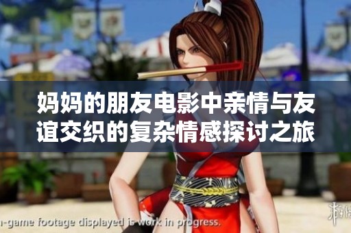 妈妈的朋友电影中亲情与友谊交织的复杂情感探讨之旅