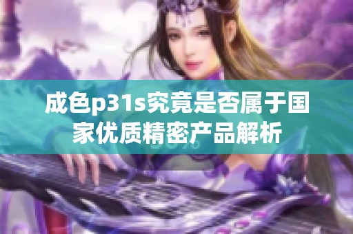 成色p31s究竟是否属于国家优质精密产品解析
