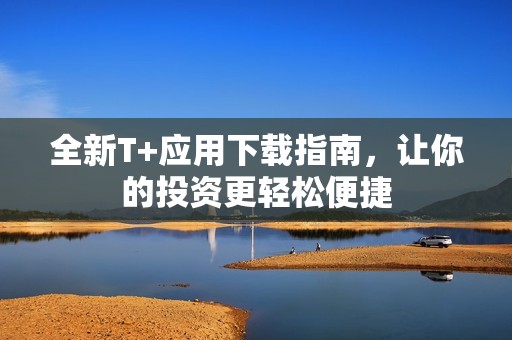 全新T+应用下载指南，让你的投资更轻松便捷