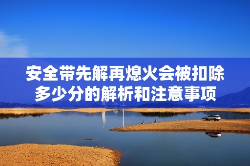 安全带先解再熄火会被扣除多少分的解析和注意事项