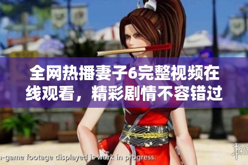 全网热播妻子6完整视频在线观看，精彩剧情不容错过