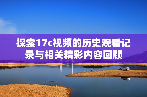 探索17c视频的历史观看记录与相关精彩内容回顾