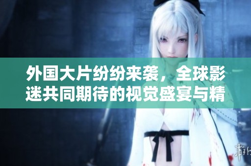 外国大片纷纷来袭，全球影迷共同期待的视觉盛宴与精彩故事