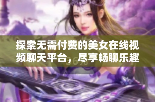 探索无需付费的美女在线视频聊天平台，尽享畅聊乐趣