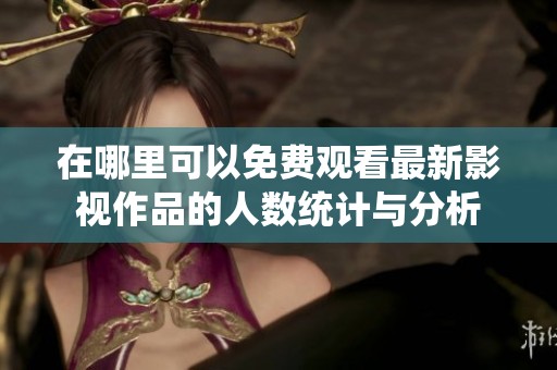 在哪里可以免费观看最新影视作品的人数统计与分析