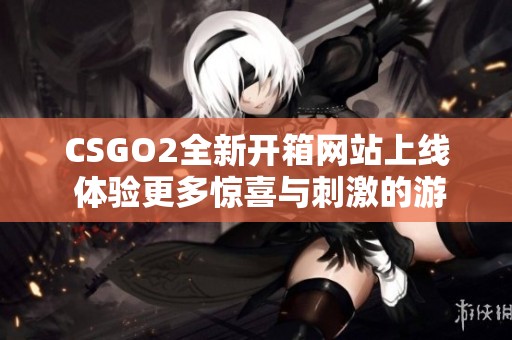 CSGO2全新开箱网站上线 体验更多惊喜与刺激的游戏乐趣