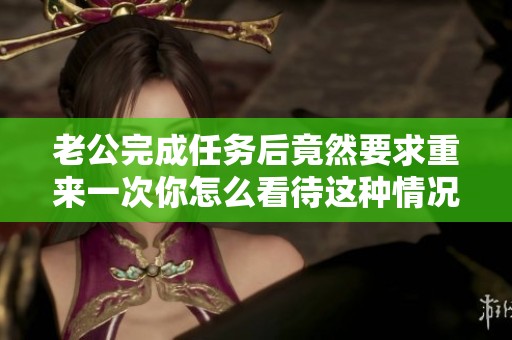 老公完成任务后竟然要求重来一次你怎么看待这种情况
