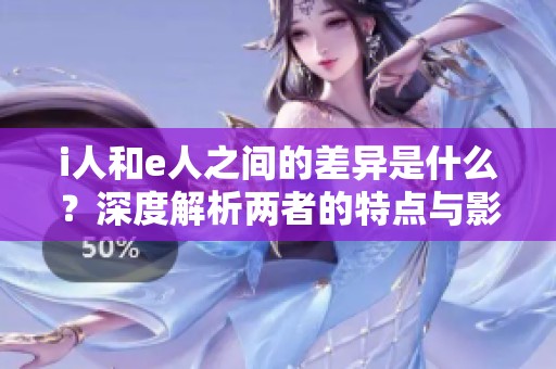 i人和e人之间的差异是什么？深度解析两者的特点与影响