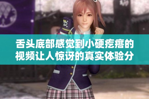 舌头底部感觉到小硬疙瘩的视频让人惊讶的真实体验分享