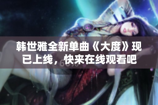 韩世雅全新单曲《大度》现已上线，快来在线观看吧