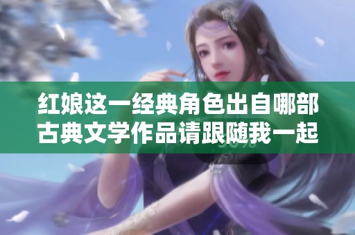 红娘这一经典角色出自哪部古典文学作品请跟随我一起探索