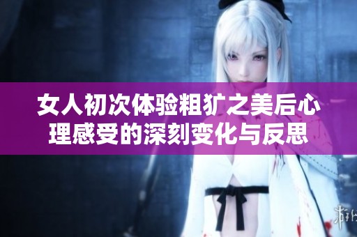 女人初次体验粗犷之美后心理感受的深刻变化与反思