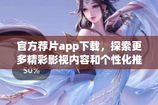 官方荐片app下载，探索更多精彩影视内容和个性化推荐服务