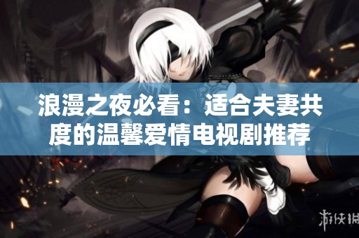 浪漫之夜必看：适合夫妻共度的温馨爱情电视剧推荐