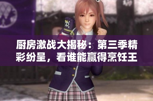 厨房激战大揭秘：第三季精彩纷呈，看谁能赢得烹饪王者之战