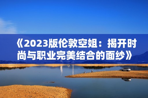 《2023版伦敦空姐：揭开时尚与职业完美结合的面纱》
