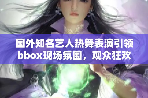 国外知名艺人热舞表演引领bbox现场氛围，观众狂欢不止