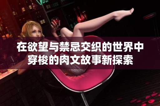 在欲望与禁忌交织的世界中穿梭的肉文故事新探索