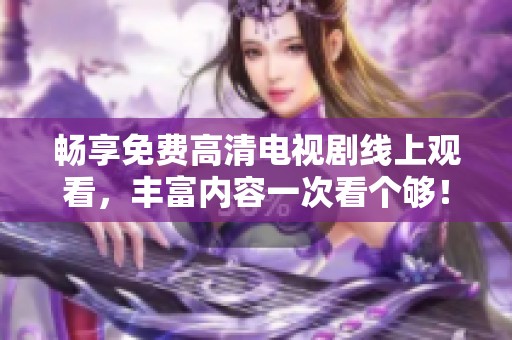 畅享免费高清电视剧线上观看，丰富内容一次看个够！