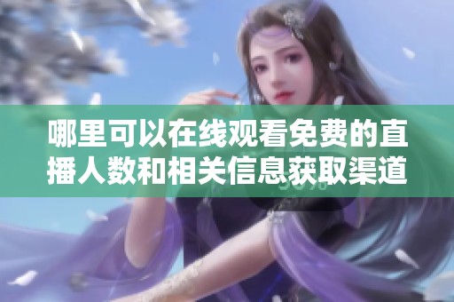 哪里可以在线观看免费的直播人数和相关信息获取渠道介绍