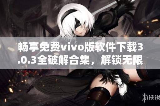 畅享免费vivo版软件下载3.0.3全破解合集，解锁无限可能