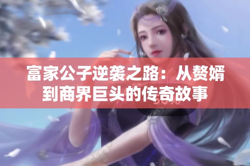 富家公子逆袭之路：从赘婿到商界巨头的传奇故事