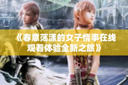 《春意荡漾的女子情事在线观看体验全新之旅》