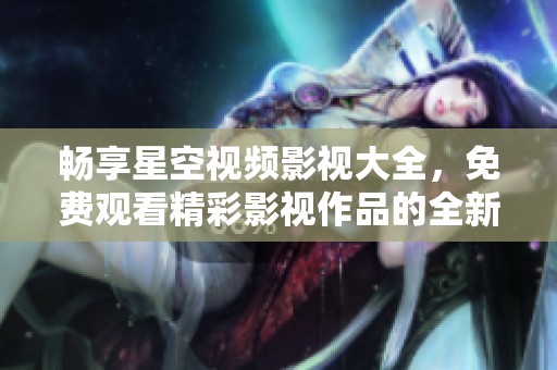 畅享星空视频影视大全，免费观看精彩影视作品的全新平台