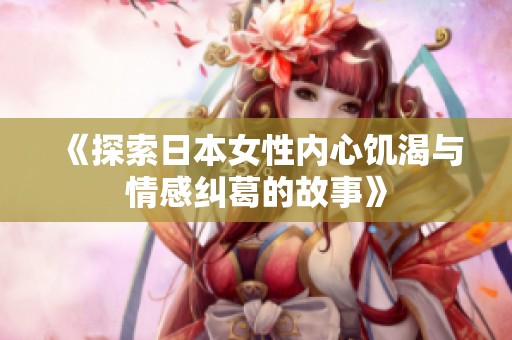 《探索日本女性内心饥渴与情感纠葛的故事》