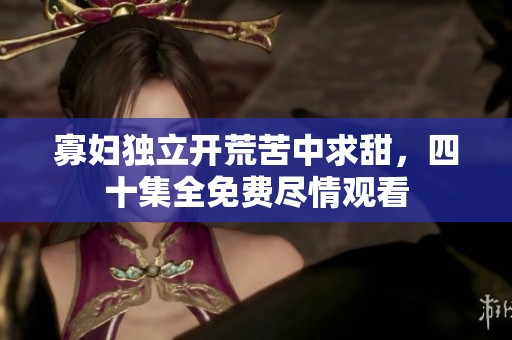 寡妇独立开荒苦中求甜，四十集全免费尽情观看