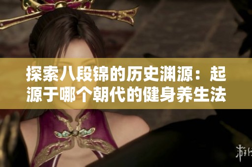 探索八段锦的历史渊源：起源于哪个朝代的健身养生法